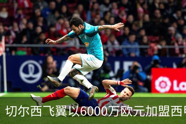 切尔西飞翼以6000万欧元加盟西甲豪门，尽管心系巴萨却投向死敌