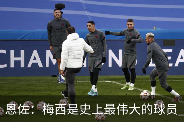 恩佐：梅西是史上最伟大的球员 我们会努力卫冕世界杯